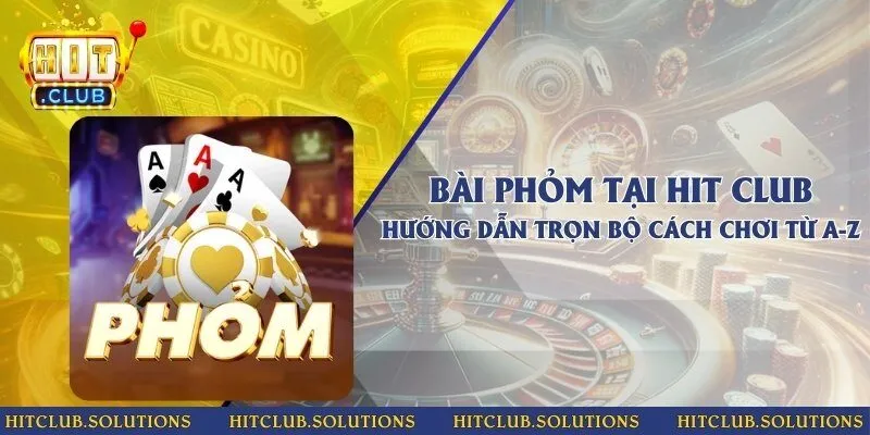 Bài phỏm tại Hit Club - Hướng dẫn trọn bộ cách chơi từ A-Z